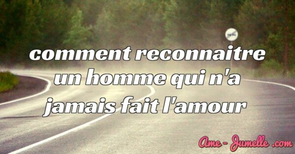 Comment Reconnaitre Un Homme Qui N A Jamais Fait L Amour Ame Jumelle